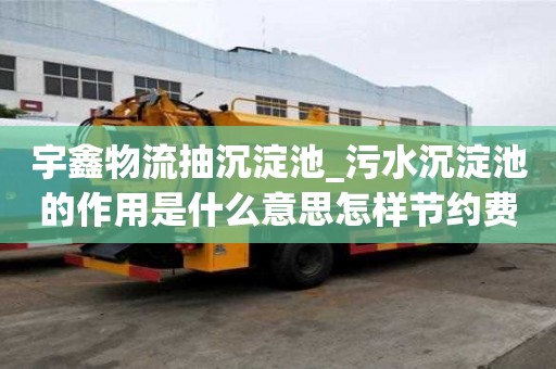 宇鑫物流抽沉淀池_污水沉淀池的作用是什么意思怎樣節約費用
