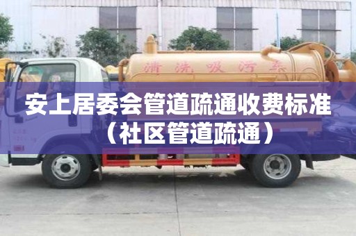 安上居委會管道疏通收費標(biāo)準(zhǔn)(社區(qū)管道疏通) 安上居委會管道疏通收費標(biāo)準(zhǔn)(社區(qū)管道疏通)