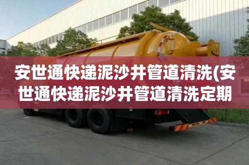 安世通快遞泥沙井管道清洗(安世通快遞泥沙井管道清洗定期維護)