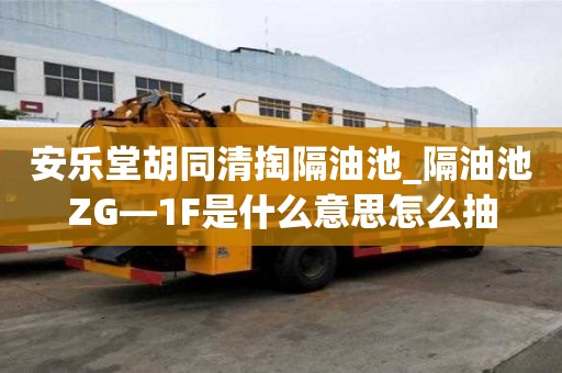 安樂堂胡同清掏隔油池_隔油池ZG—1F是什么意思怎么抽