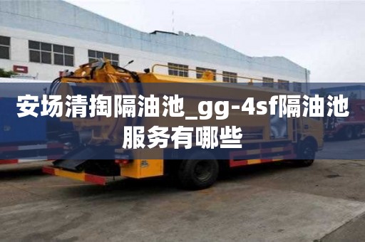 安場清掏隔油池_gg-4sf隔油池服務(wù)有哪些