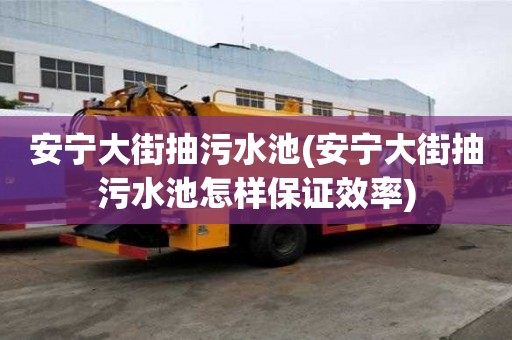 安寧大街抽污水池(安寧大街抽污水池怎樣保證效率)
