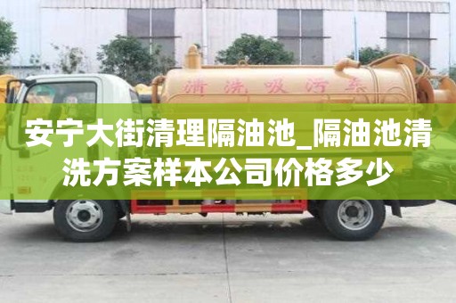 安寧大街清理隔油池_隔油池清洗方案樣本公司價格多少