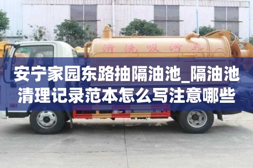 安寧家園東路抽隔油池_隔油池清理記錄范本怎么寫注意哪些問題