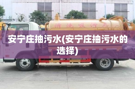 安寧莊抽污水(安寧莊抽污水的選擇)