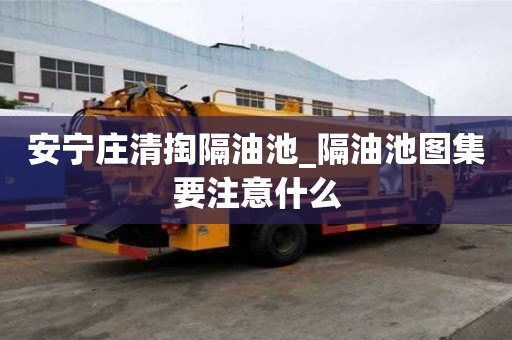 安寧莊清掏隔油池_隔油池圖集要注意什么