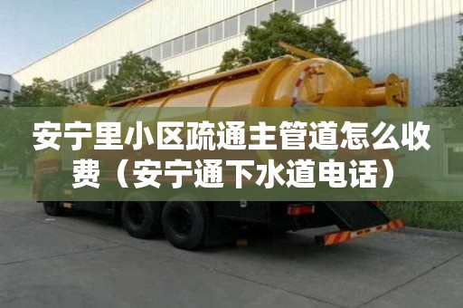 安寧里小區疏通主管道怎么收費（安寧通下水道電話）