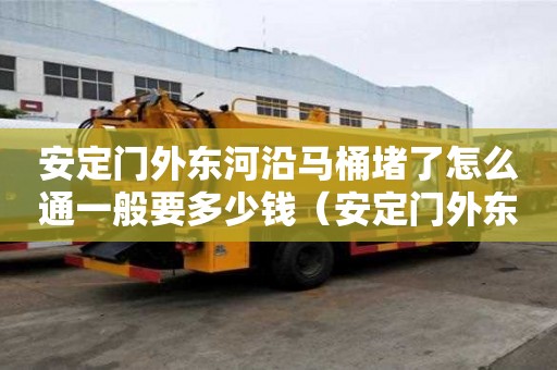 安定門外東河沿馬桶堵了怎么通一般要多少錢（安定門外東河沿乙5號）