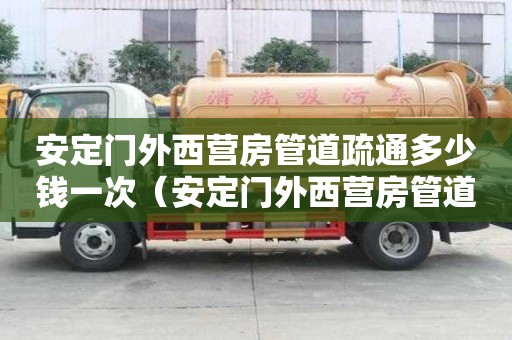 安定門外西營房管道疏通多少錢一次(安定門外西營房管道疏通多少錢一次啊) 安定門外西營房管道疏通多少錢一次(安定門外西營房管道疏通多少錢一次啊)