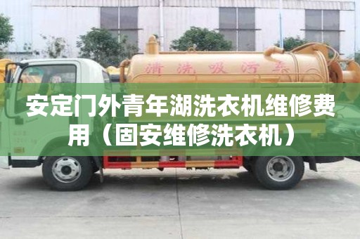 安定門外青年湖洗衣機維修費用（固安維修洗衣機）