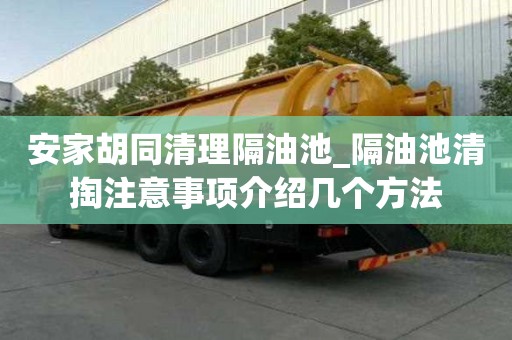 安家胡同清理隔油池_隔油池清掏注意事項介紹幾個方法