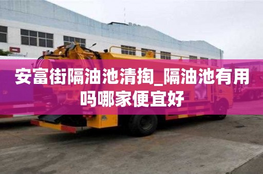 安富街隔油池清掏_隔油池有用嗎哪家便宜好