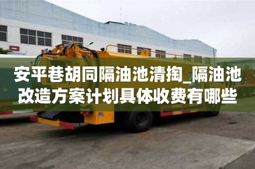 安平巷胡同隔油池清掏_隔油池改造方案計劃具體收費有哪些