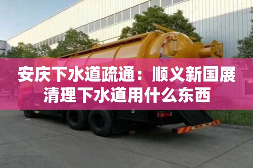 安慶下水道疏通：順義新國展清理下水道用什么東西