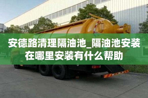 安德路清理隔油池_隔油池安裝在哪里安裝有什么幫助