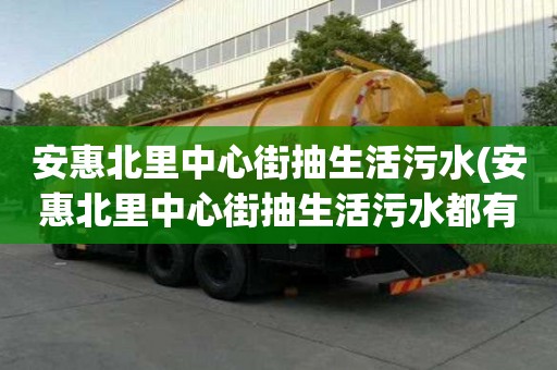 安惠北里中心街抽生活污水(安惠北里中心街抽生活污水都有哪些流程)