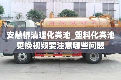 安慧橋清理化糞池_塑料化糞池更換視頻要注意哪些問題