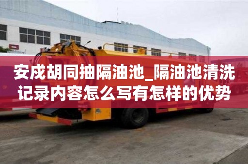 安戍胡同抽隔油池_隔油池清洗記錄內容怎么寫有怎樣的優勢