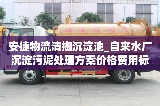 安捷物流清掏沉淀池_自來水廠沉淀污泥處理方案價格費用標準