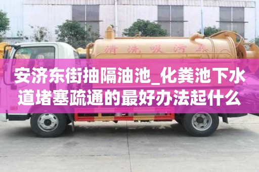 安濟(jì)東街抽隔油池_化糞池下水道堵塞疏通的最好辦法起什么作用