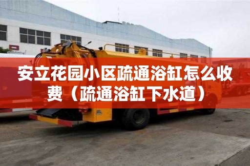 安立花園小區疏通浴缸怎么收費（疏通浴缸下水道）