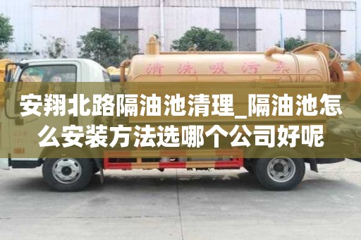 安翔北路隔油池清理_隔油池怎么安裝方法選哪個公司好呢