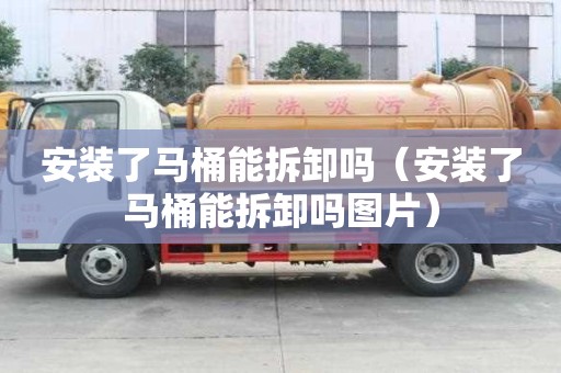 安裝了馬桶能拆卸嗎（安裝了馬桶能拆卸嗎圖片）