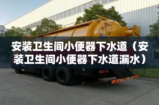 安裝衛生間小便器下水道（安裝衛生間小便器下水道漏水）