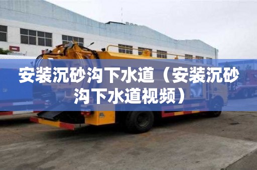 安裝沉砂溝下水道（安裝沉砂溝下水道視頻）