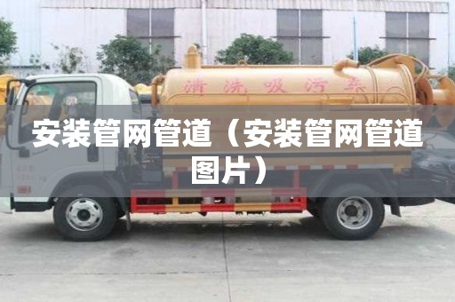 安裝管網(wǎng)管道（安裝管網(wǎng)管道圖片）