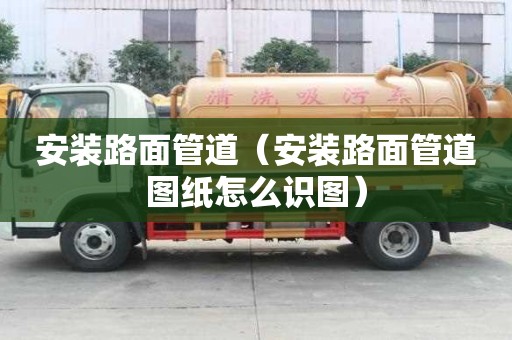 安裝路面管道（安裝路面管道圖紙怎么識圖）
