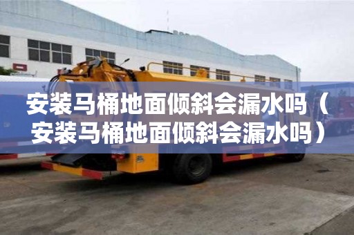 安裝馬桶地面傾斜會漏水嗎（安裝馬桶地面傾斜會漏水嗎）