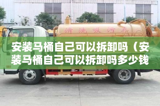 安裝馬桶自己可以拆卸嗎（安裝馬桶自己可以拆卸嗎多少錢）
