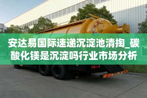 安達易國際速遞沉淀池清掏_碳酸化鎂是沉淀嗎行業市場分析