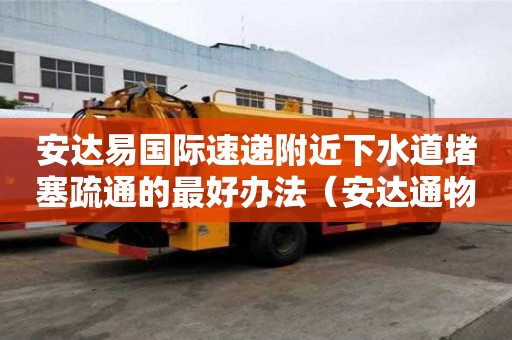 安達易國際速遞附近下水道堵塞疏通的最好辦法（安達通物流）