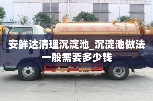 安鮮達清理沉淀池_沉淀池做法一般需要多少錢