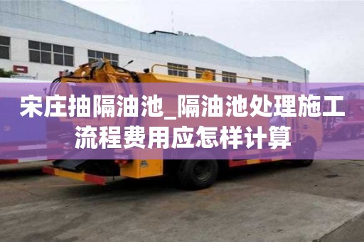 宋莊抽隔油池_隔油池處理施工流程費用應怎樣計算