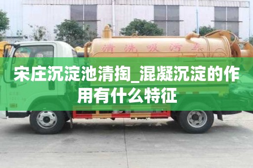 宋莊沉淀池清掏_混凝沉淀的作用有什么特征