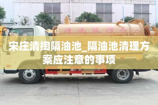 宋莊清掏隔油池_隔油池清理方案應注意的事項