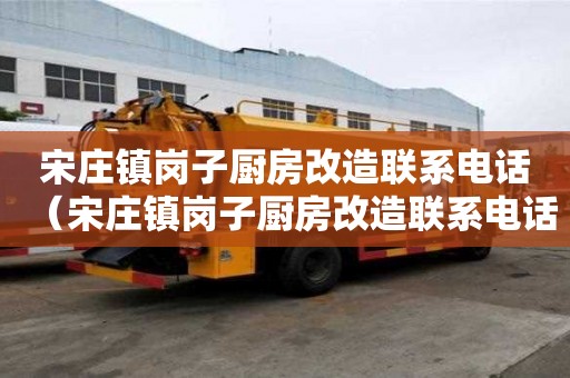 宋莊鎮崗子廚房改造聯系電話（宋莊鎮崗子廚房改造聯系電話號碼）