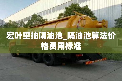 宏葉里抽隔油池_隔油池算法價格費用標(biāo)準(zhǔn)