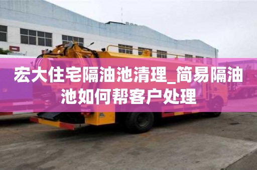 宏大住宅隔油池清理_簡易隔油池如何幫客戶處理