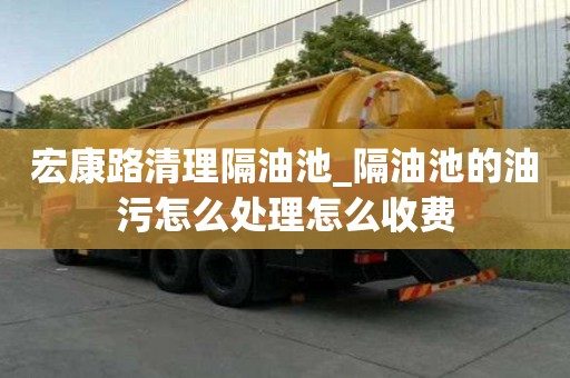 宏康路清理隔油池_隔油池的油污怎么處理怎么收費(fèi)