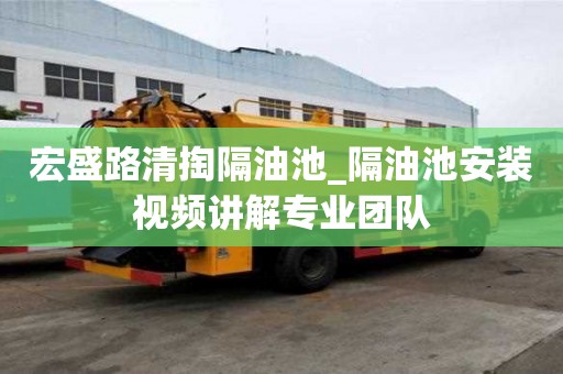 宏盛路清掏隔油池_隔油池安裝視頻講解專業團隊