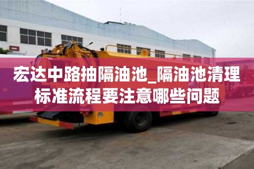 宏達中路抽隔油池_隔油池清理標準流程要注意哪些問題