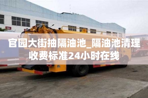 官園大街抽隔油池_隔油池清理收費標準24小時在線