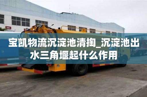 寶凱物流沉淀池清掏_沉淀池出水三角堰起什么作用