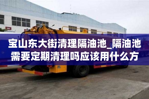 寶山東大街清理隔油池_隔油池需要定期清理嗎應該用什么方式