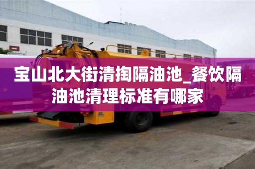 寶山北大街清掏隔油池_餐飲隔油池清理標(biāo)準(zhǔn)有哪家