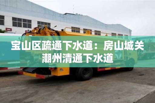 寶山區(qū)疏通下水道：房山城關(guān)潮州清通下水道